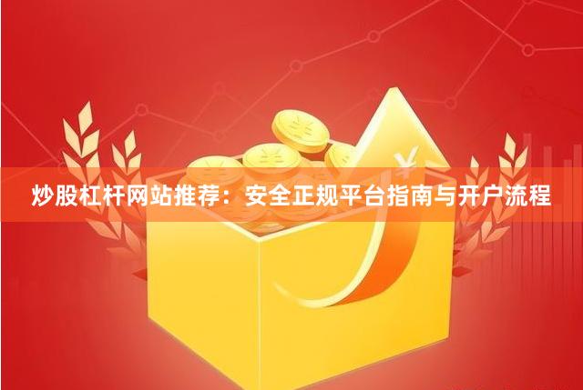 炒股杠杆网站推荐：安全正规平台指南与开户流程
