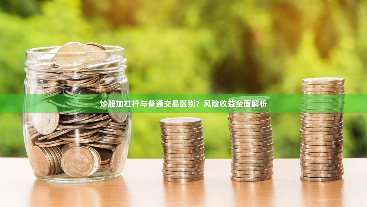炒股加杠杆与普通交易区别？风险收益全面解析