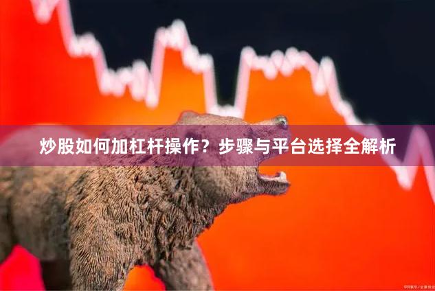 炒股如何加杠杆操作？步骤与平台选择全解析