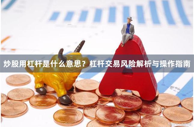 炒股用杠杆是什么意思？杠杆交易风险解析与操作指南