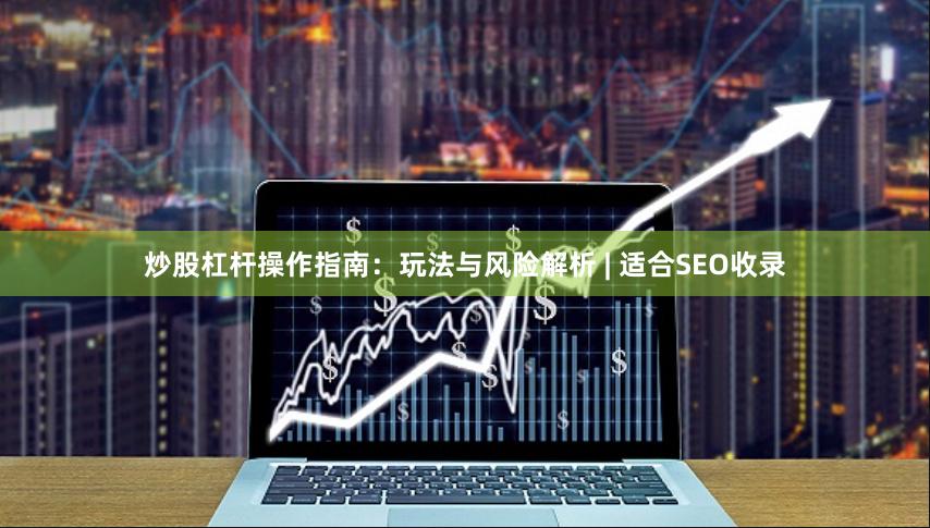 炒股杠杆操作指南：玩法与风险解析 | 适合SEO收录