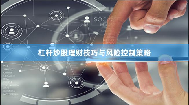 杠杆炒股理财技巧与风险控制策略