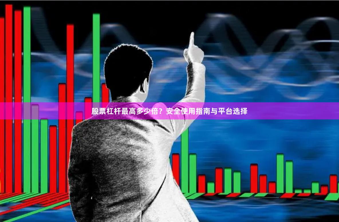 股票杠杆最高多少倍？安全使用指南与平台选择