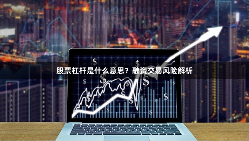 股票杠杆是什么意思？融资交易风险解析