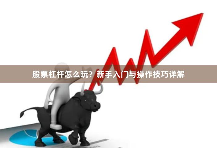 股票杠杆怎么玩？新手入门与操作技巧详解