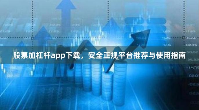 股票加杠杆app下载，安全正规平台推荐与使用指南