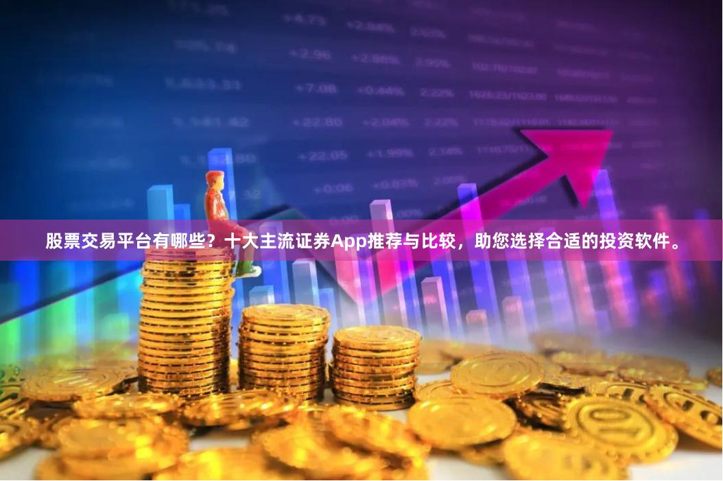 股票交易平台有哪些？十大主流证券App推荐与比较，助您选择合适的投资软件。