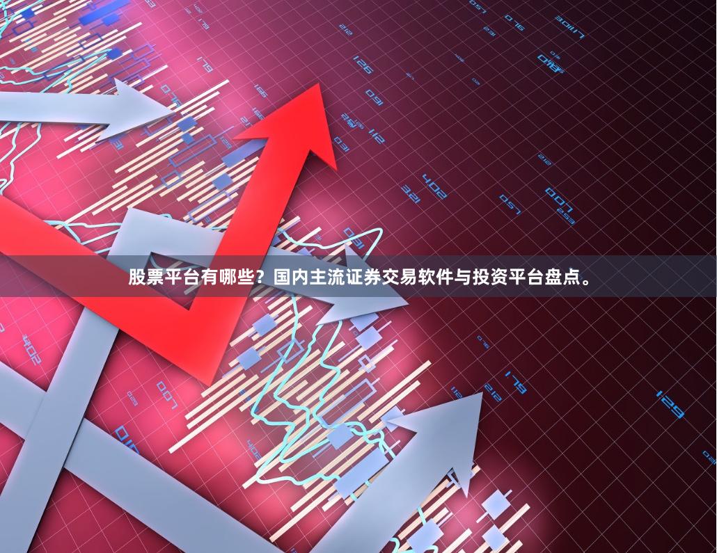 股票平台有哪些？国内主流证券交易软件与投资平台盘点。