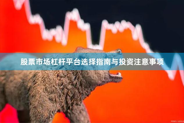 股票市场杠杆平台选择指南与投资注意事项