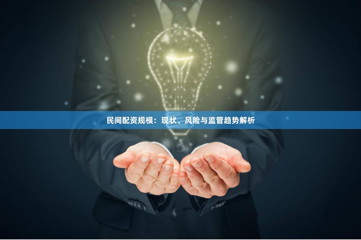民间配资规模：现状、风险与监管趋势解析