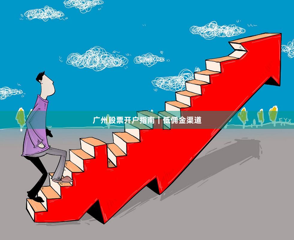 广州股票开户指南｜低佣金渠道