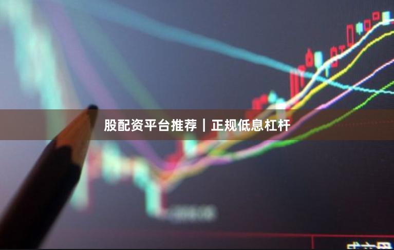 股配资平台推荐｜正规低息杠杆