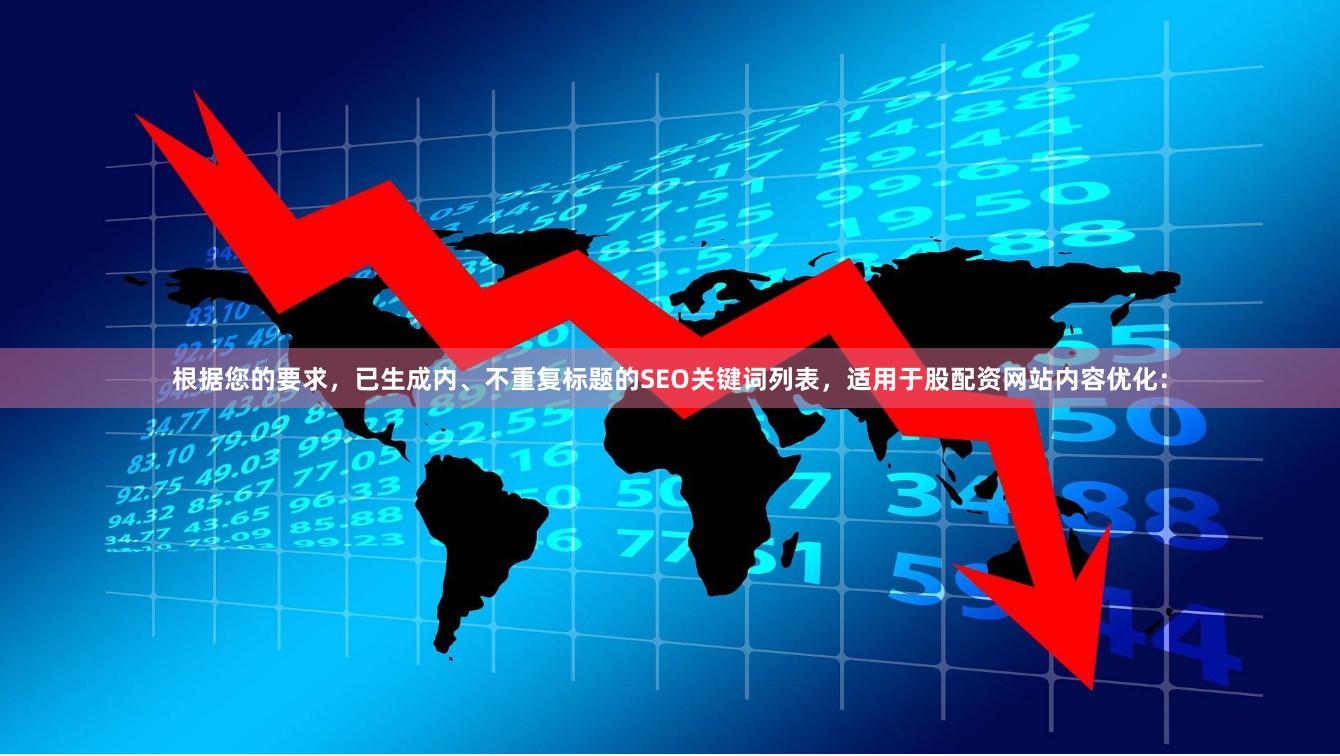 根据您的要求，已生成内、不重复标题的SEO关键词列表，适用于股配资网站内容优化：
