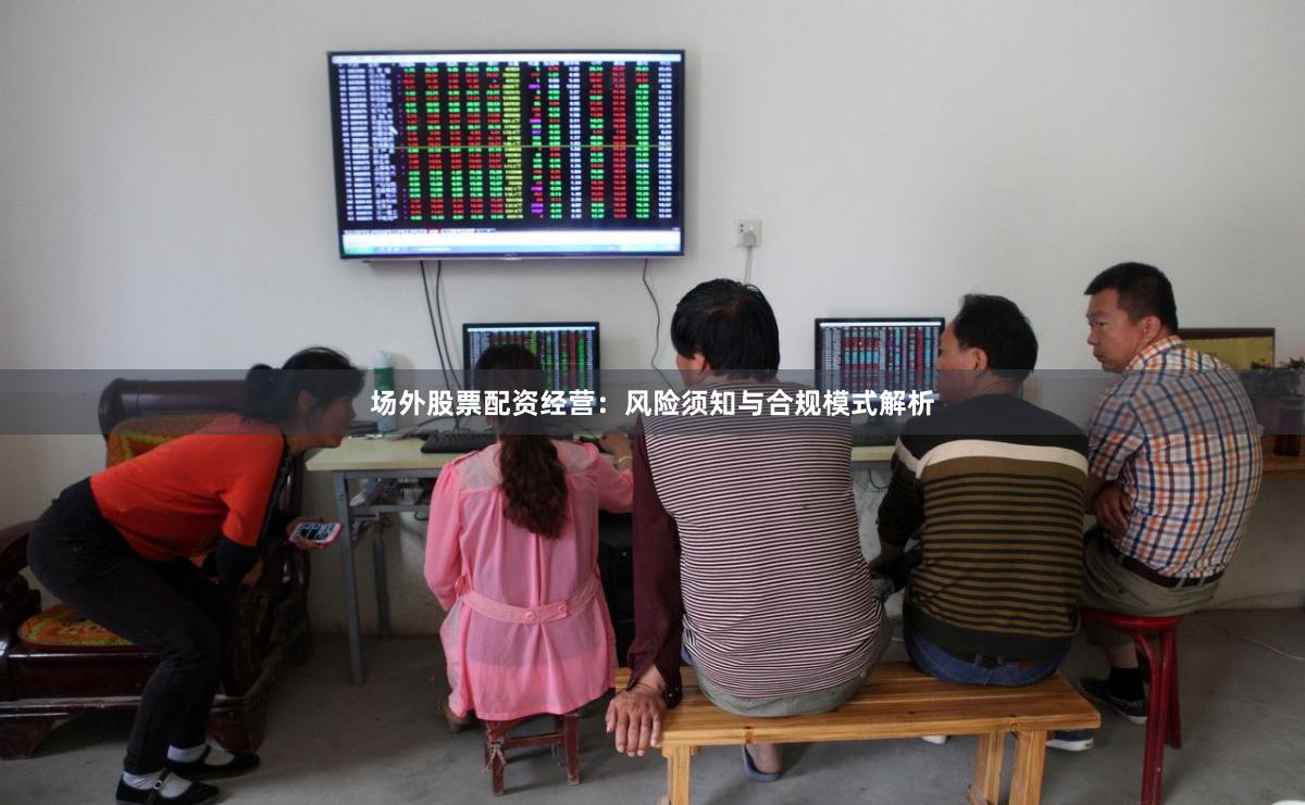 场外股票配资经营:风险须知与合规模式解析