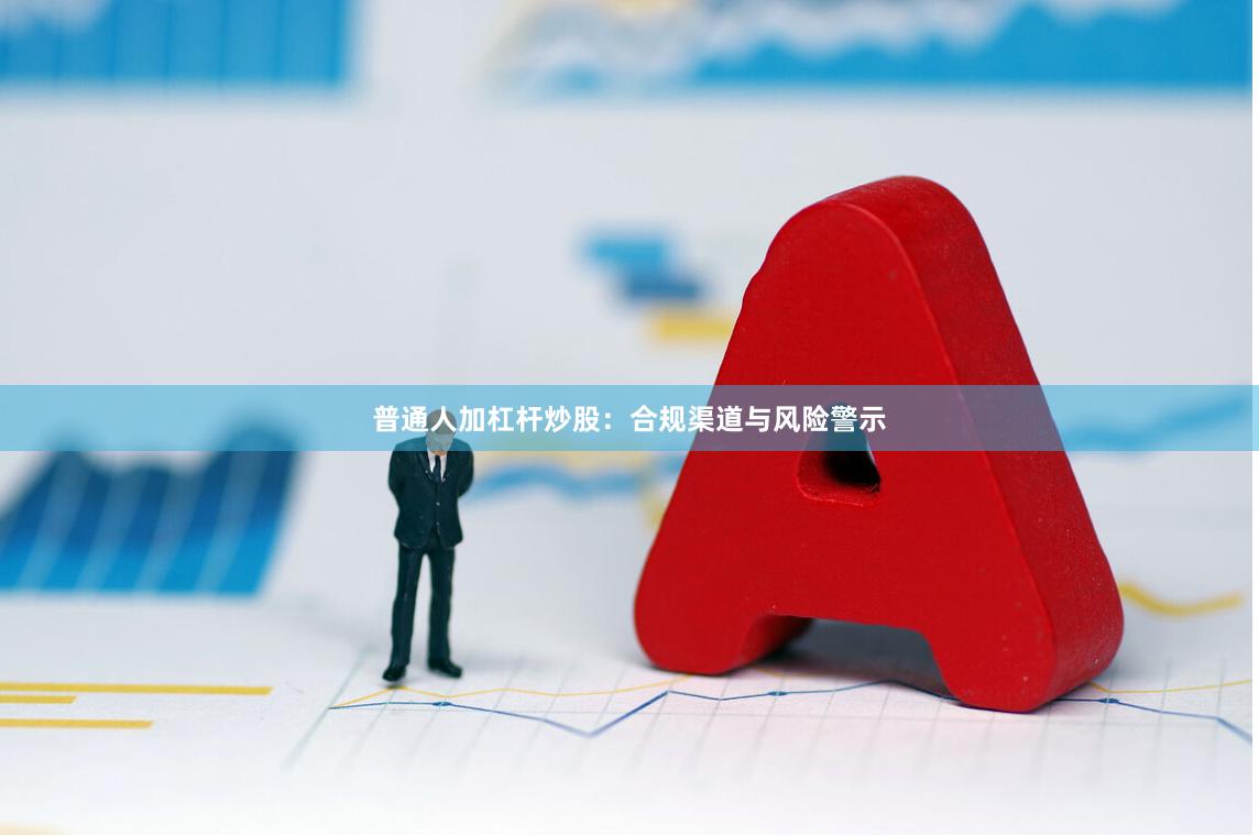普通人加杠杆炒股:合规渠道与风险警示