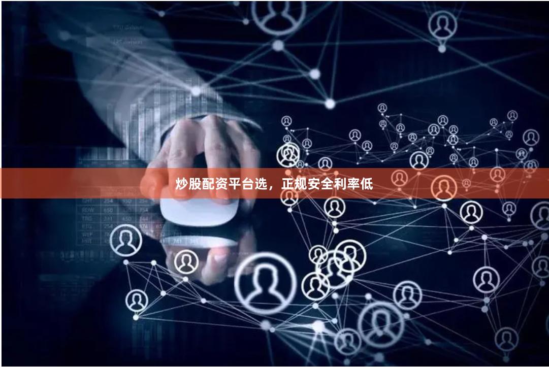 炒股配资平台选，正规安全利率低