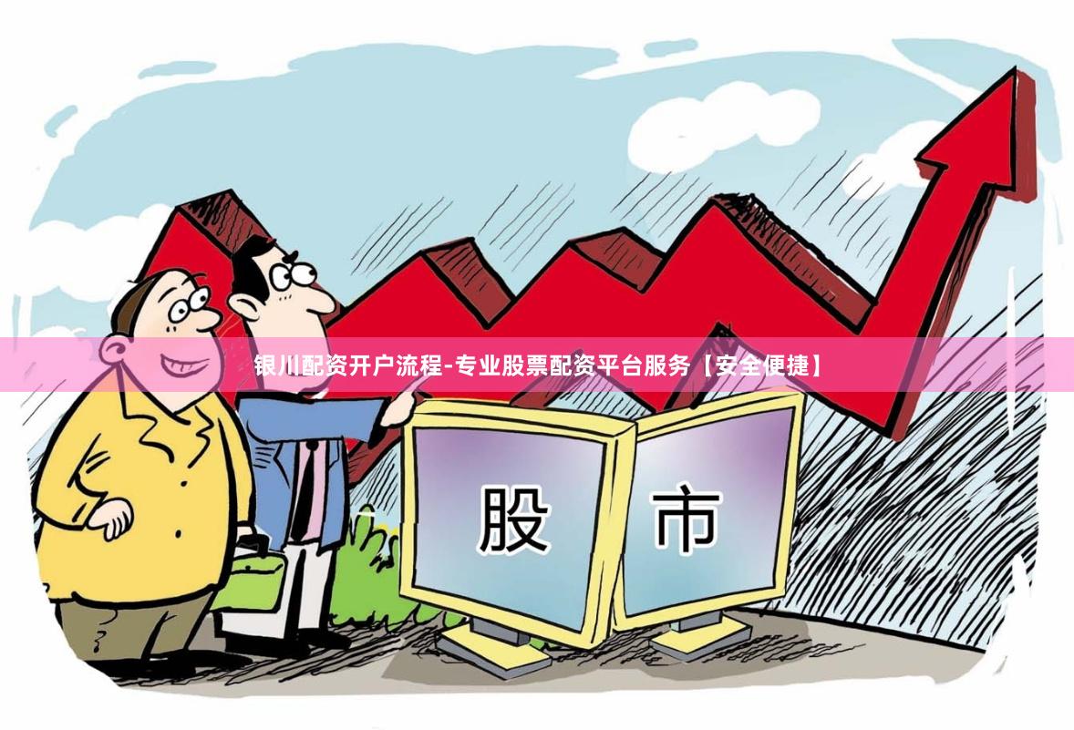 银川配资开户流程-专业股票配资平台服务【安全便捷】