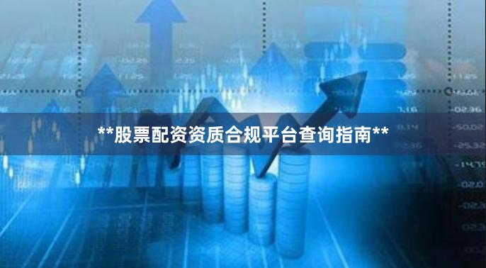 **股票配资资质合规平台查询指南**