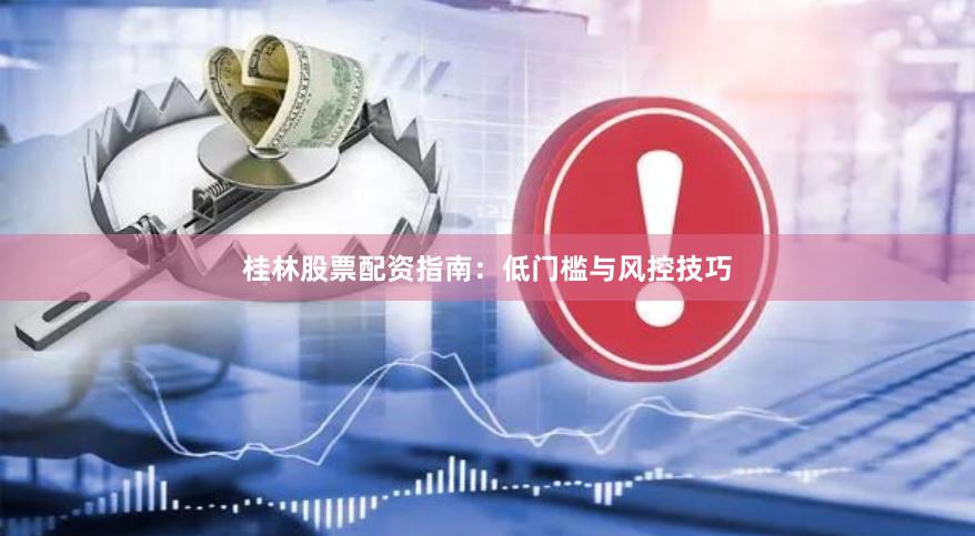 桂林股票配资指南:低门槛与风控技巧