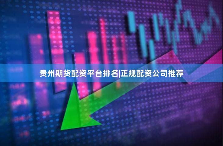 贵州期货配资平台排名|正规配资公司推荐