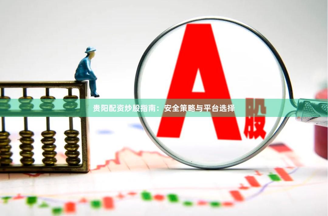 贵阳配资炒股指南：安全策略与平台选择