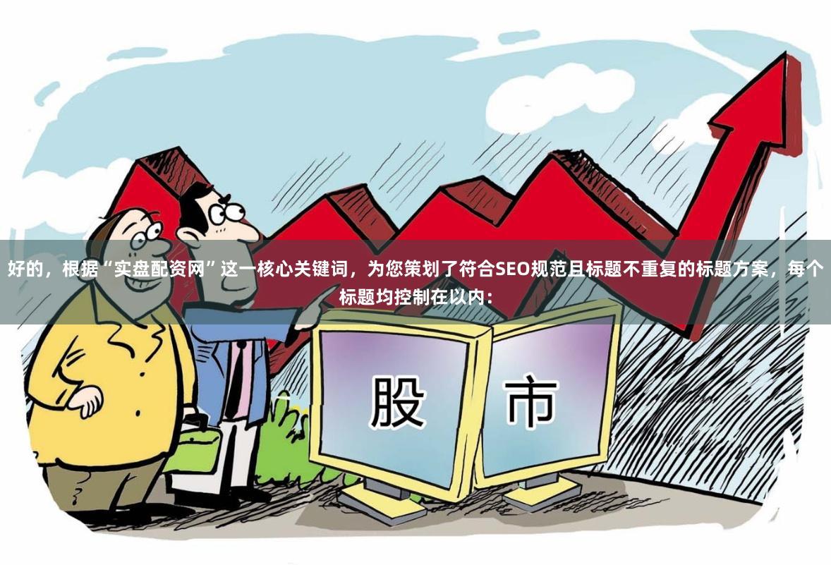 好的，根据“实盘配资网”这一核心关键词，为您策划了符合SEO规范且标题不重复的标题方案，每个标题均控制在以内：