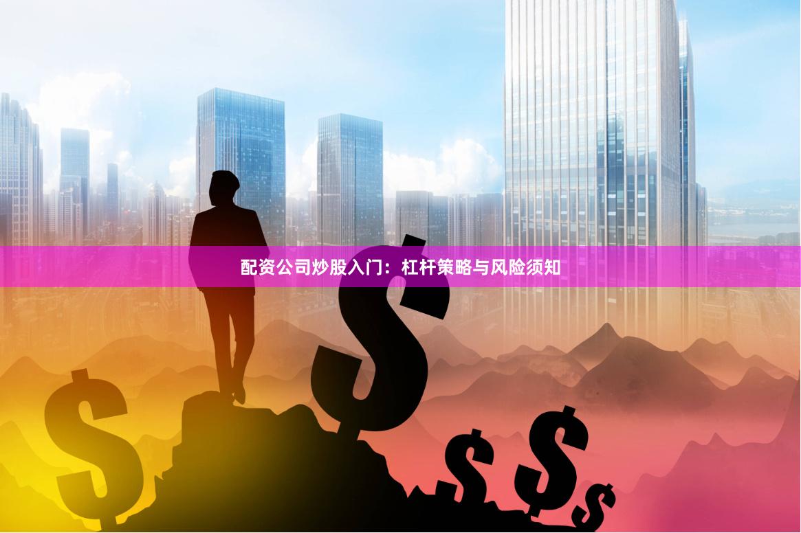 配资公司炒股入门：杠杆策略与风险须知