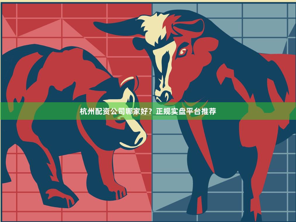 杭州配资公司哪家好？正规实盘平台推荐