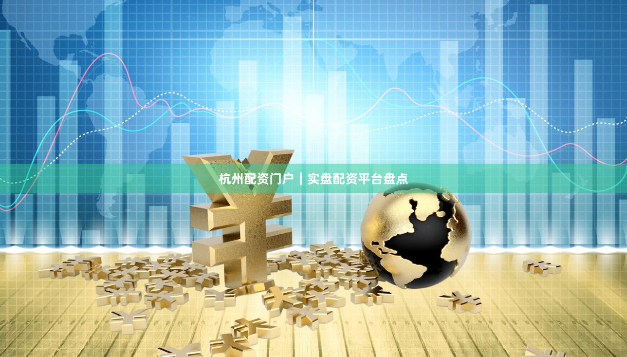 杭州配资门户｜实盘配资平台盘点