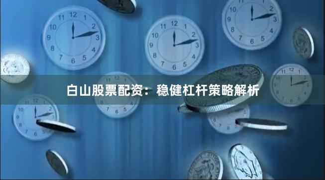 白山股票配资：稳健杠杆策略解析