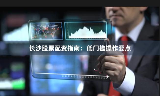 长沙股票配资指南：低门槛操作要点